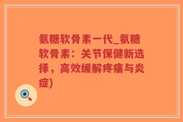 氨糖软骨素一代_氨糖软骨素:关节保健新选择,高效缓解与) 氨糖软骨素一代_氨糖软骨素:关节保健新选择,高效缓解与)