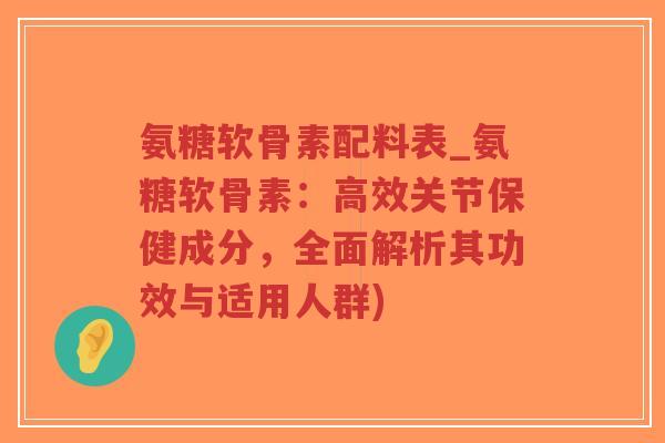 氨糖软骨素配料表_氨糖软骨素:高效关节保健成分,全面解析其功效与适用人群) 氨糖软骨素配料表_氨糖软骨素:高效关节保健成分,全面解析其功效与适用人群)
