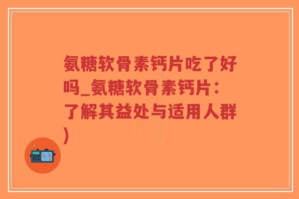 氨糖软骨素钙片吃了好吗_氨糖软骨素钙片：了解其益处与适用人群)
