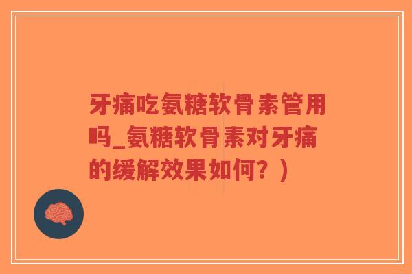 牙痛吃氨糖软骨素管用吗_氨糖软骨素对牙痛的缓解效果如何？)