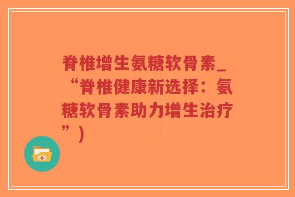 脊椎增生氨糖软骨素_“脊椎健康新选择：氨糖软骨素助力增生”)