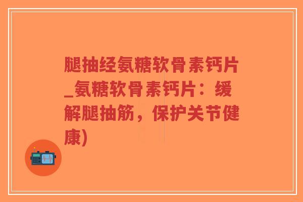 腿抽经氨糖软骨素钙片_氨糖软骨素钙片:缓解腿抽筋,保护关节健康) 腿抽经氨糖软骨素钙片_氨糖软骨素钙片:缓解腿抽筋,保护关节健康)