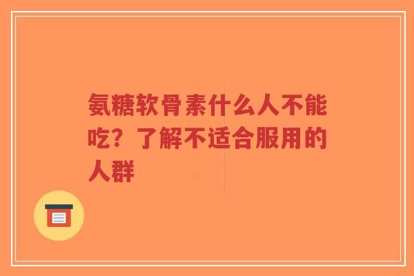 氨糖软骨素什么人不能吃？了解不适合服用的人群