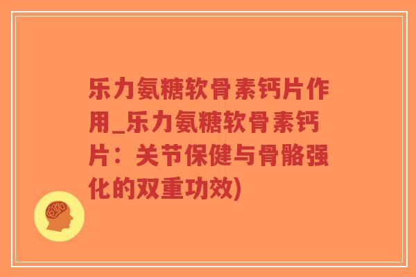 乐力氨糖软骨素钙片作用_乐力氨糖软骨素钙片:关节保健与骨骼强化的双重功效) 乐力氨糖软骨素钙片作用_乐力氨糖软骨素钙片:关节保健与骨骼强化的双重功效)