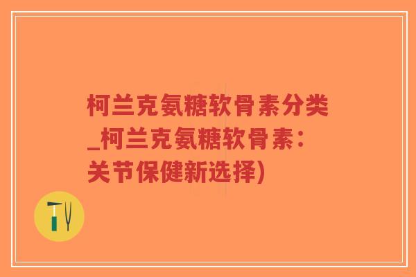 柯兰克氨糖软骨素分类_柯兰克氨糖软骨素：关节保健新选择)