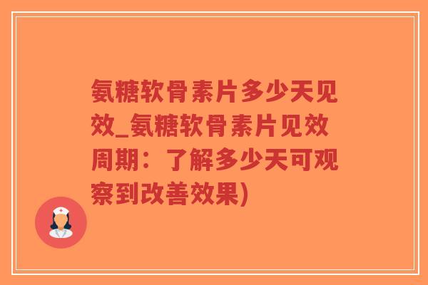 氨糖软骨素片多少天见效_氨糖软骨素片见效周期：了解多少天可观察到改善效果)