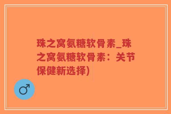 珠之窝氨糖软骨素_珠之窝氨糖软骨素:关节保健新选择) 珠之窝氨糖软骨素_珠之窝氨糖软骨素:关节保健新选择)