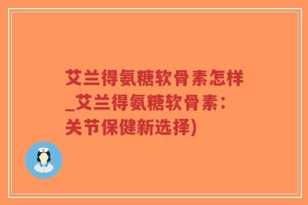 艾兰得氨糖软骨素怎样_艾兰得氨糖软骨素:关节保健新选择) 艾兰得氨糖软骨素怎样_艾兰得氨糖软骨素:关节保健新选择)