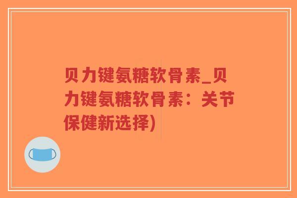 贝力键氨糖软骨素_贝力键氨糖软骨素:关节保健新选择) 贝力键氨糖软骨素_贝力键氨糖软骨素:关节保健新选择)