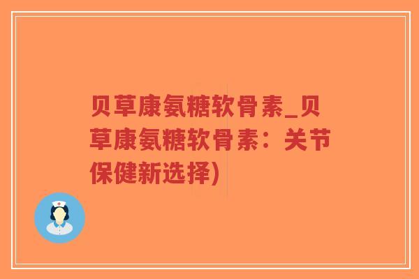 贝草康氨糖软骨素_贝草康氨糖软骨素：关节保健新选择)
