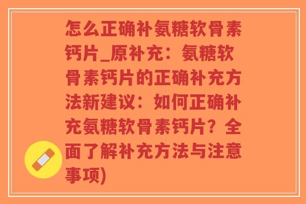 怎么正确补氨糖软骨素钙片_原补充:氨糖软骨素钙片的正确补充方法新建议:如何正确补充氨糖软骨素钙片?全面了解补充方法与注意事项) 怎么正确补氨糖软骨素钙片_原补充:氨糖软骨素钙片的正确补充方法新建议:如何正确补充氨糖软骨素钙片?全面了解补充方法与注意事项)