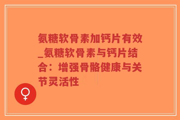 氨糖软骨素加钙片有效_氨糖软骨素与钙片结合：增强骨骼健康与关节灵活性