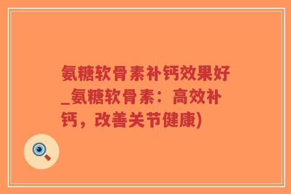 氨糖软骨素补钙效果好_氨糖软骨素:高效补钙,改善关节健康) 氨糖软骨素补钙效果好_氨糖软骨素:高效补钙,改善关节健康)