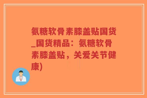 氨糖软骨素膝盖贴国货_国货精品:氨糖软骨素膝盖贴,关爱关节健康) 氨糖软骨素膝盖贴国货_国货精品:氨糖软骨素膝盖贴,关爱关节健康)