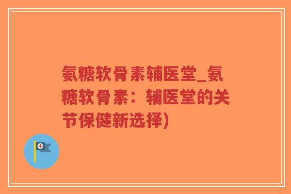 氨糖软骨素辅医堂_氨糖软骨素:辅医堂的关节保健新选择) 氨糖软骨素辅医堂_氨糖软骨素:辅医堂的关节保健新选择)