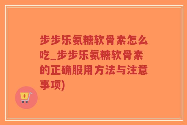 步步乐氨糖软骨素怎么吃_步步乐氨糖软骨素的正确服用方法与注意事项) 步步乐氨糖软骨素怎么吃_步步乐氨糖软骨素的正确服用方法与注意事项)