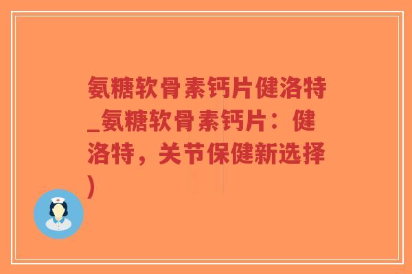 氨糖软骨素钙片健洛特_氨糖软骨素钙片:健洛特,关节保健新选择) 氨糖软骨素钙片健洛特_氨糖软骨素钙片:健洛特,关节保健新选择)