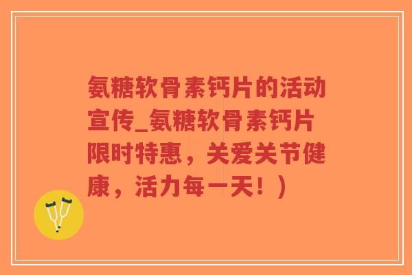 氨糖软骨素钙片的活动宣传_氨糖软骨素钙片限时特惠,关爱关节健康,活力每一天!) 氨糖软骨素钙片的活动宣传_氨糖软骨素钙片限时特惠,关爱关节健康,活力每一天!)