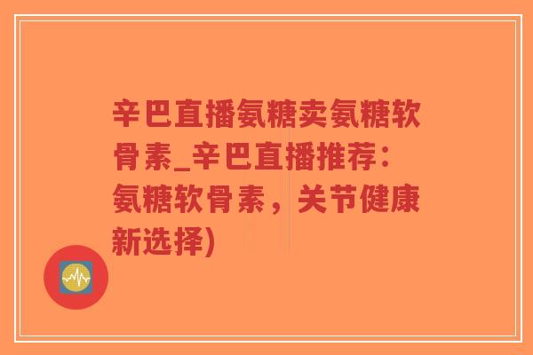 辛巴直播氨糖卖氨糖软骨素_辛巴直播推荐：氨糖软骨素，关节健康新选择)