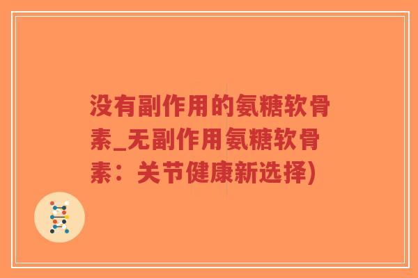没有副作用的氨糖软骨素_无副作用氨糖软骨素：关节健康新选择)