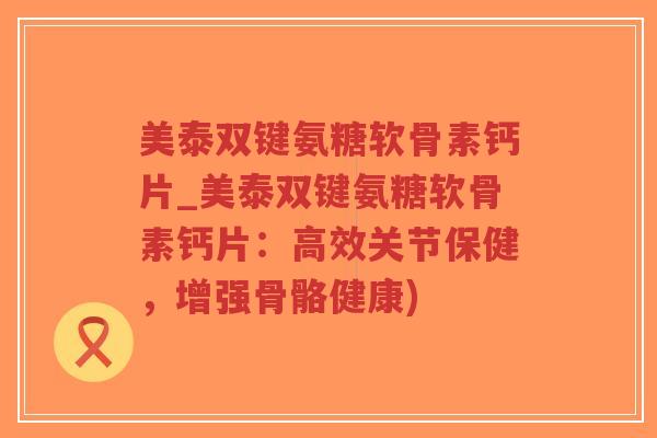美泰双键氨糖软骨素钙片_美泰双键氨糖软骨素钙片:高效关节保健,增强骨骼健康) 美泰双键氨糖软骨素钙片_美泰双键氨糖软骨素钙片:高效关节保健,增强骨骼健康)