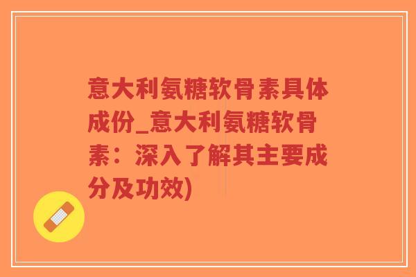 意大利氨糖软骨素具体成份_意大利氨糖软骨素:深入了解其主要成分及功效) 意大利氨糖软骨素具体成份_意大利氨糖软骨素:深入了解其主要成分及功效)
