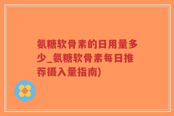 氨糖软骨素的日用量多少_氨糖软骨素每日推荐摄入量指南) 氨糖软骨素的日用量多少_氨糖软骨素每日推荐摄入量指南)