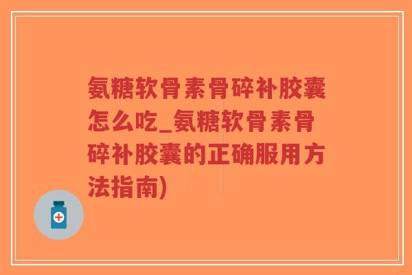 氨糖软骨素骨碎补胶囊怎么吃_氨糖软骨素骨碎补胶囊的正确服用方法指南) 氨糖软骨素骨碎补胶囊怎么吃_氨糖软骨素骨碎补胶囊的正确服用方法指南)