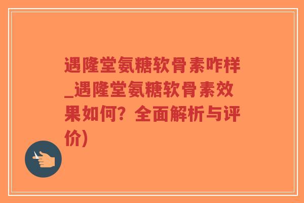 遇隆堂氨糖软骨素咋样_遇隆堂氨糖软骨素效果如何？全面解析与评价)