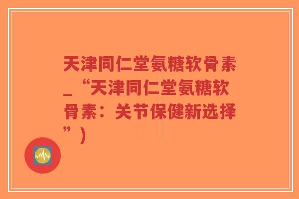 天津同仁堂氨糖软骨素_“天津同仁堂氨糖软骨素:关节保健新选择”) 天津同仁堂氨糖软骨素_“天津同仁堂氨糖软骨素:关节保健新选择”)