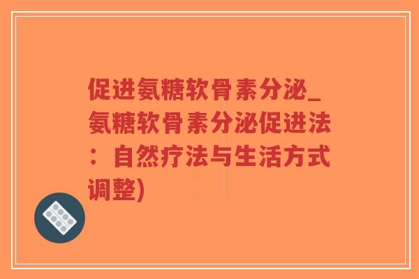 促进氨糖软骨素分泌_氨糖软骨素分泌促进法:自然疗法与生活方式调整) 促进氨糖软骨素分泌_氨糖软骨素分泌促进法:自然疗法与生活方式调整)