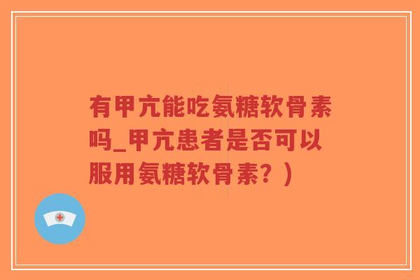 有甲亢能吃氨糖软骨素吗_甲亢患者是否可以服用氨糖软骨素？)