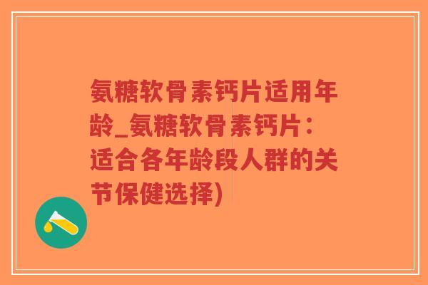 氨糖软骨素钙片适用年龄_氨糖软骨素钙片:适合各年龄段人群的关节保健选择) 氨糖软骨素钙片适用年龄_氨糖软骨素钙片:适合各年龄段人群的关节保健选择)