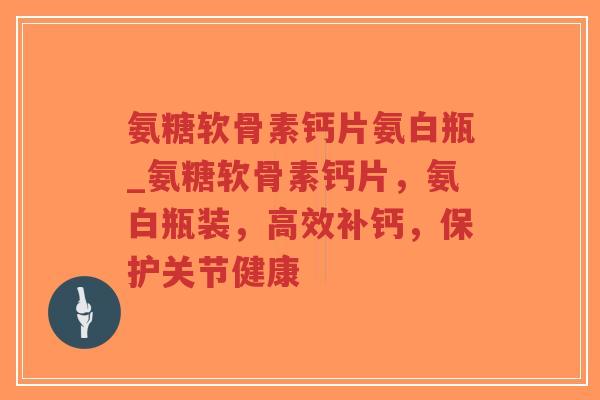 氨糖软骨素钙片氨白瓶_氨糖软骨素钙片,氨白瓶装,高效补钙,保护关节健康 氨糖软骨素钙片氨白瓶_氨糖软骨素钙片,氨白瓶装,高效补钙,保护关节健康
