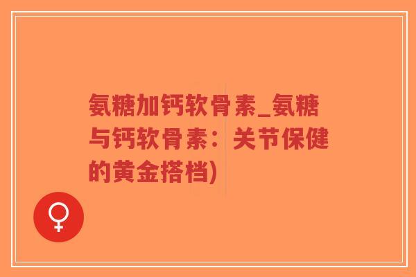 氨糖加钙软骨素_氨糖与钙软骨素:关节保健的黄金搭档) 氨糖加钙软骨素_氨糖与钙软骨素:关节保健的黄金搭档)
