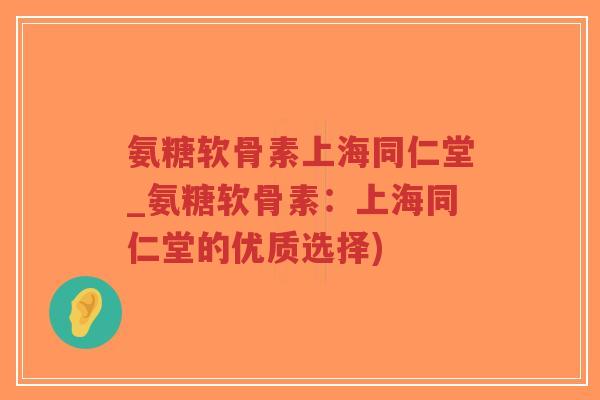 氨糖软骨素上海同仁堂_氨糖软骨素：上海同仁堂的优质选择)