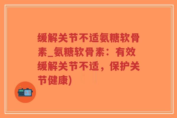 缓解关节不适氨糖软骨素_氨糖软骨素:有效缓解关节不适,保护关节健康) 缓解关节不适氨糖软骨素_氨糖软骨素:有效缓解关节不适,保护关节健康)