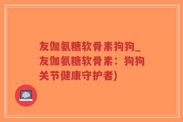 友伽氨糖软骨素狗狗_友伽氨糖软骨素:狗狗关节健康守护者) 友伽氨糖软骨素狗狗_友伽氨糖软骨素:狗狗关节健康守护者)