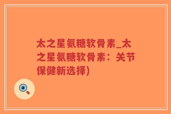 太之星氨糖软骨素_太之星氨糖软骨素:关节保健新选择) 太之星氨糖软骨素_太之星氨糖软骨素:关节保健新选择)