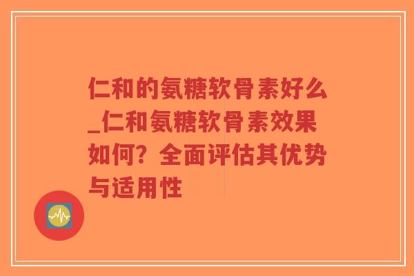 仁和的氨糖软骨素好么_仁和氨糖软骨素效果如何?全面评估其优势与适用性 仁和的氨糖软骨素好么_仁和氨糖软骨素效果如何?全面评估其优势与适用性