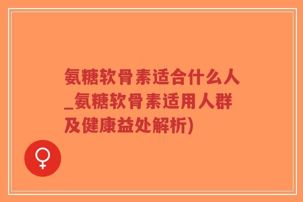 氨糖软骨素适合什么人_氨糖软骨素适用人群及健康益处解析)
