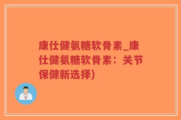 康仕健氨糖软骨素_康仕健氨糖软骨素:关节保健新选择) 康仕健氨糖软骨素_康仕健氨糖软骨素:关节保健新选择)