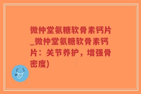 微仲堂氨糖软骨素钙片_微仲堂氨糖软骨素钙片:关节养护,增强骨密度) 微仲堂氨糖软骨素钙片_微仲堂氨糖软骨素钙片:关节养护,增强骨密度)
