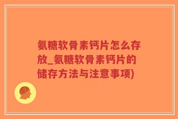 氨糖软骨素钙片怎么存放_氨糖软骨素钙片的储存方法与注意事项) 氨糖软骨素钙片怎么存放_氨糖软骨素钙片的储存方法与注意事项)