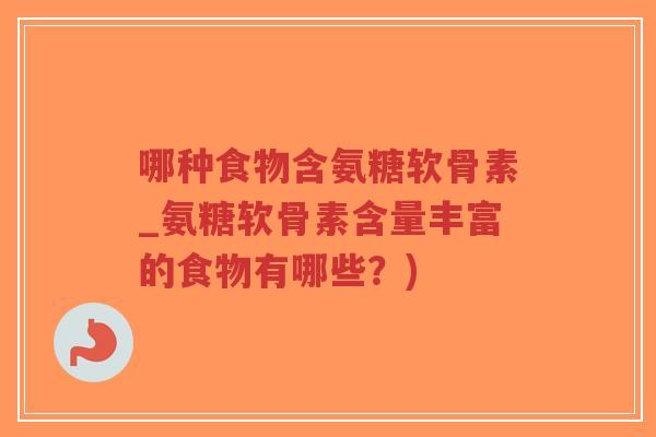 哪种食物含氨糖软骨素_氨糖软骨素含量丰富的食物有哪些?) 哪种食物含氨糖软骨素_氨糖软骨素含量丰富的食物有哪些?)