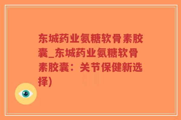 东城药业氨糖软骨素胶囊_东城药业氨糖软骨素胶囊:关节保健新选择) 东城药业氨糖软骨素胶囊_东城药业氨糖软骨素胶囊:关节保健新选择)