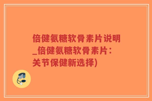 倍健氨糖软骨素片说明_倍健氨糖软骨素片:关节保健新选择) 倍健氨糖软骨素片说明_倍健氨糖软骨素片:关节保健新选择)