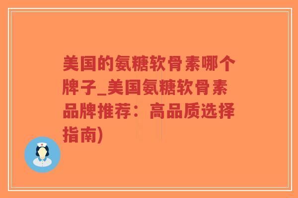 美国的氨糖软骨素哪个牌子_美国氨糖软骨素品牌推荐:高品质选择指南) 美国的氨糖软骨素哪个牌子_美国氨糖软骨素品牌推荐:高品质选择指南)