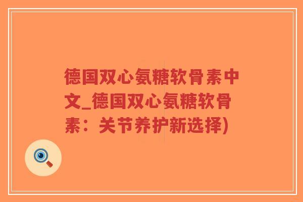 德国双心氨糖软骨素中文_德国双心氨糖软骨素:关节养护新选择) 德国双心氨糖软骨素中文_德国双心氨糖软骨素:关节养护新选择)