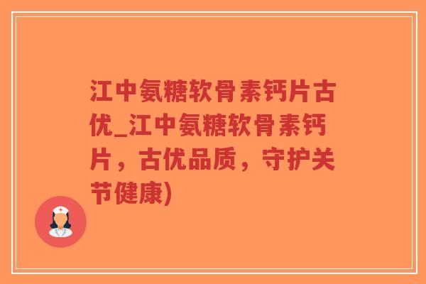 江中氨糖软骨素钙片古优_江中氨糖软骨素钙片,古优品质,守护关节健康) 江中氨糖软骨素钙片古优_江中氨糖软骨素钙片,古优品质,守护关节健康)